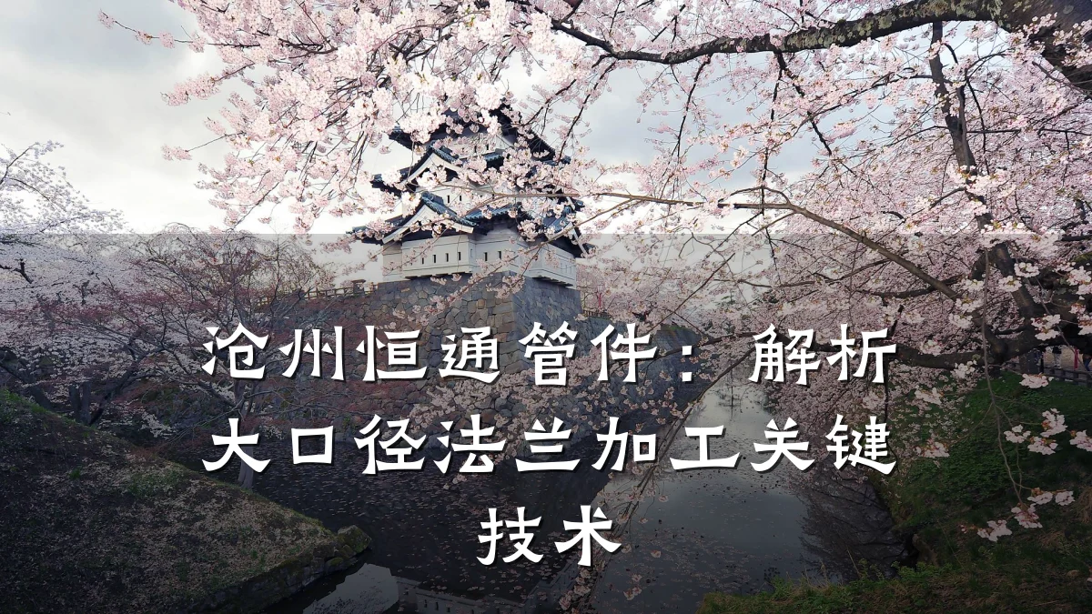 沧州恒通管件:解析大口径法兰加工关键技术