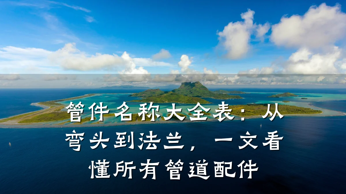 管件名称大全表:从弯头到法兰,一文看懂所有管道配件