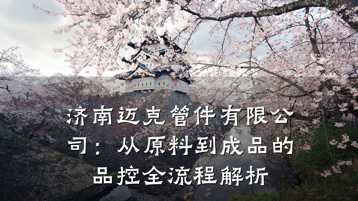 济南迈克管件有限公司:从原料到成品的品控全流程解析