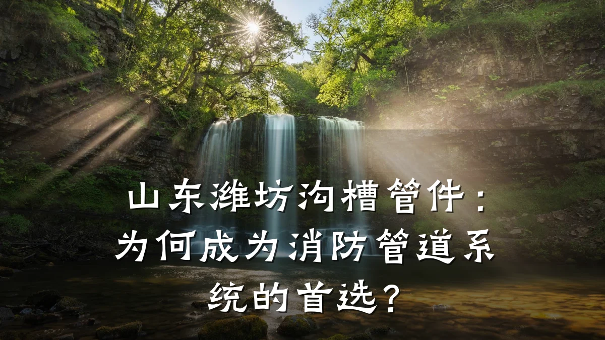 山东潍坊沟槽管件:为何成为消防管道系统的首选?